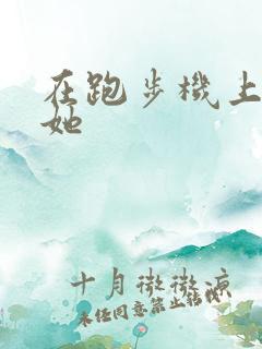 在跑步机上要了她