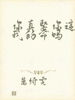 你真紧你这是要我的命吗