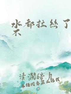 水都拉丝了还说不