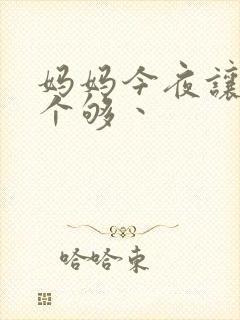 妈妈今夜让你日个够丶