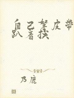 自己拿皮带过来趴着挨