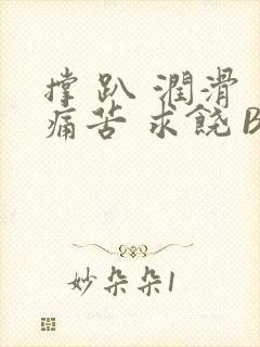 撑 趴 润滑 痛苦 求饶 BL