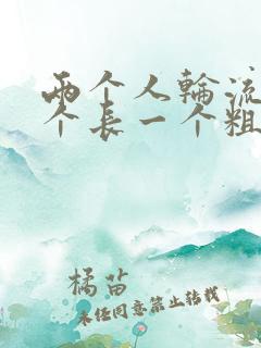 两个人轮流干一个长一个粗