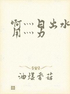 啊灬日出水了灬用灬力