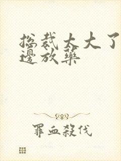 总裁太大了边做边放药