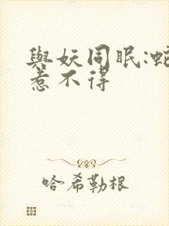 与妖同眠:蛇王惹不得