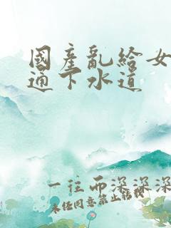 国产乱给女儿疏通下水道