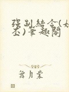 强制结合(姥啬丕)笔趣阁