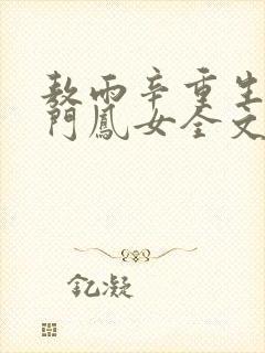 敖雨辛重生之侯门凤女全文免费阅读