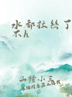 水都拉丝了还说不h