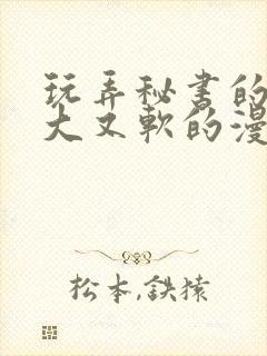 玩弄秘书的奶又大又软的漫画