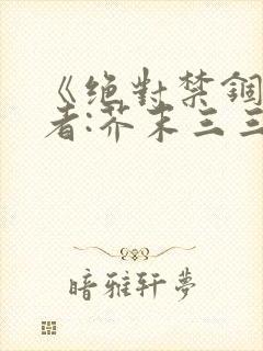 《绝对禁锢》作者:芥末三三