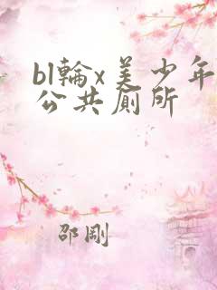 bl轮x美少年公共厕所