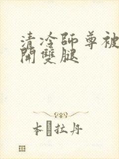 清冷师尊被迫张开双腿