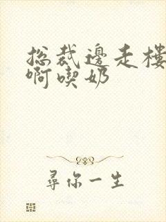 总裁边走楼梯嗯啊吃奶