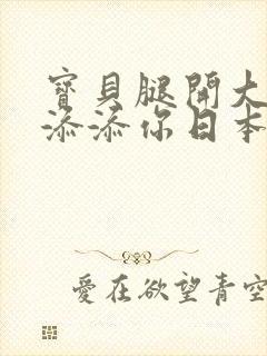 宝贝腿开大点我添添你日本