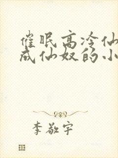 催眠高冷仙奴变成仙奴的小说