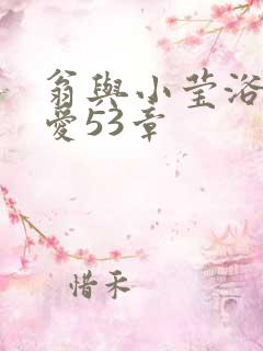 翁与小莹浴室欢爱53章