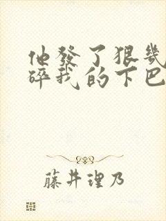 他发了狠几乎捏碎我的下巴