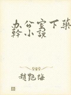 办公室下药被强干小说