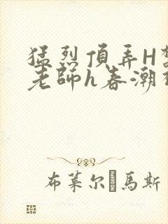 猛烈顶弄H禁欲老师h春潮视频