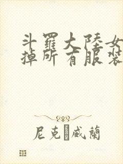 斗罗大陆女生去掉所有服装网站