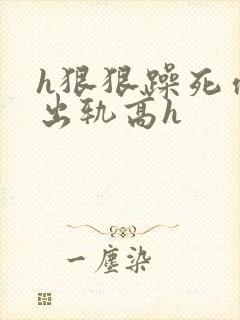 h狠狠躁死你h出轨高h