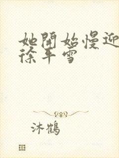 她开始慢迎迎合徐平雪