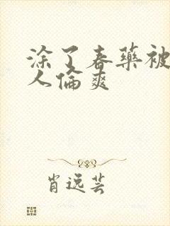 涂了春药被一群人伦爽