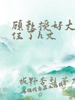 顾教授好大含不住了h文