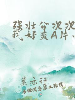 强壮公次次弄得我好爽A片小说