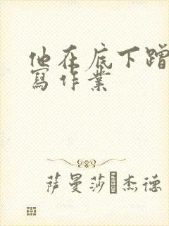 他在底下蹭我在写作业