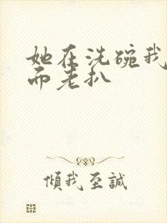 她在洗碗我在后面老扒
