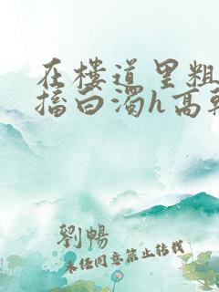 在楼道里粗大抽搐白浊h高干h