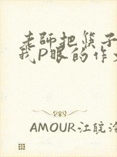 老师把筷子放进我P眼的作文