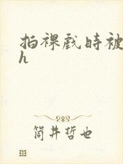 拍裸戏时被c了h