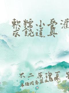 软糯小受灌满哭求饶道具