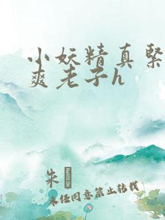 小妖精真紧h嘶爽老子h