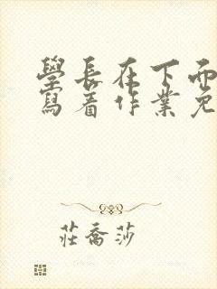 学长在下面撞我写着作业免费阅读