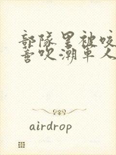 部队里被咬住花蒂吹潮军人