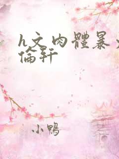 h文肉体暴力强伦轩