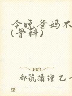 今晚爸妈不在家(骨科)