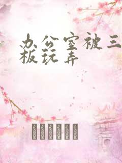 办公室被三个老板玩弄