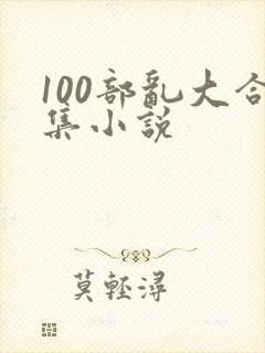 100部乱大合集小说