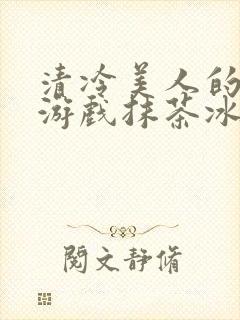清冷美人的神奇游戏抹茶冰海棠沙