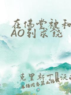 在佛堂被和尚CAO到求饶