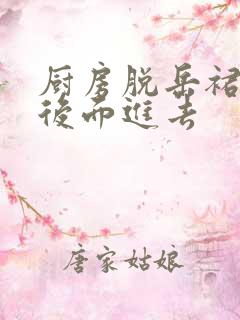 厨房脱岳裙子在后面进去