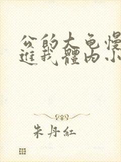 公的大龟慢慢挺进我体内小说