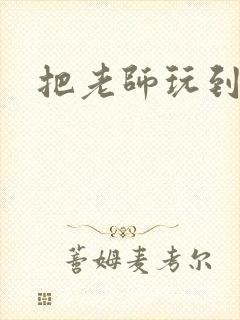 把老师玩到怀孕