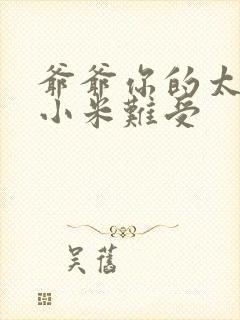 爷爷你的太大了小米难受